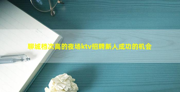 聊城档次高的夜场ktv招聘新人成功的机会